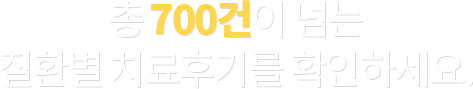 총 700건이 넘는 질환별 치료후기를 확인하세요.